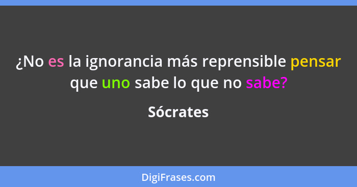 ¿No es la ignorancia más reprensible pensar que uno sabe lo que no sabe?... - Sócrates