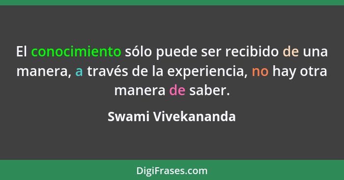 El conocimiento sólo puede ser recibido de una manera, a través de la experiencia, no hay otra manera de saber.... - Swami Vivekananda