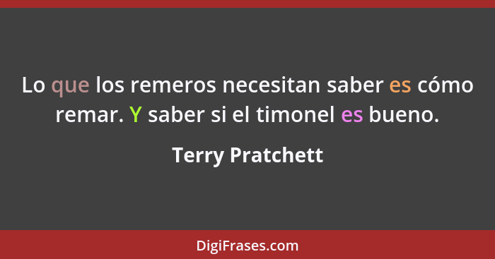 Lo que los remeros necesitan saber es cómo remar. Y saber si el timonel es bueno.... - Terry Pratchett