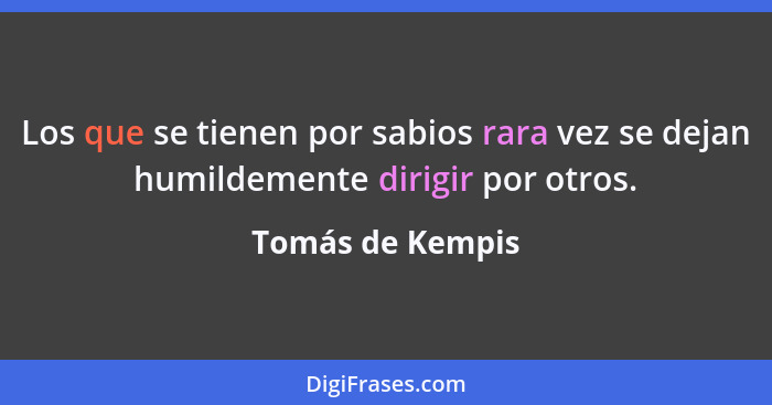 Los que se tienen por sabios rara vez se dejan humildemente dirigir por otros.... - Tomás de Kempis