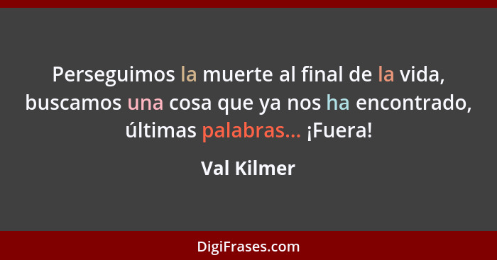 Perseguimos la muerte al final de la vida, buscamos una cosa que ya nos ha encontrado, últimas palabras... ¡Fuera!... - Val Kilmer