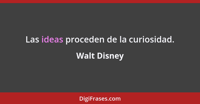 Las ideas proceden de la curiosidad.... - Walt Disney