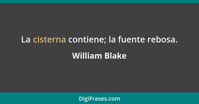 La cisterna contiene; la fuente rebosa.... - William Blake