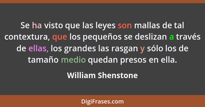 Se ha visto que las leyes son mallas de tal contextura, que los pequeños se deslizan a través de ellas, los grandes las rasgan y s... - William Shenstone