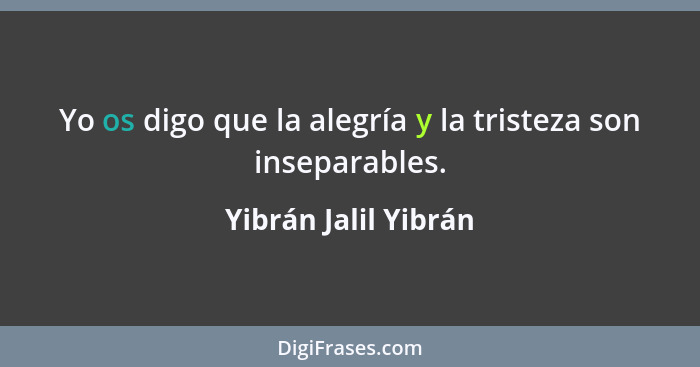 Yo os digo que la alegría y la tristeza son inseparables.... - Yibrán Jalil Yibrán