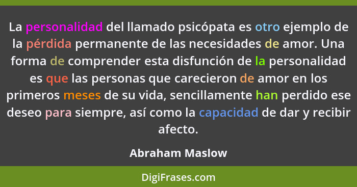 La personalidad del llamado psicópata es otro ejemplo de la pérdida permanente de las necesidades de amor. Una forma de comprender es... - Abraham Maslow