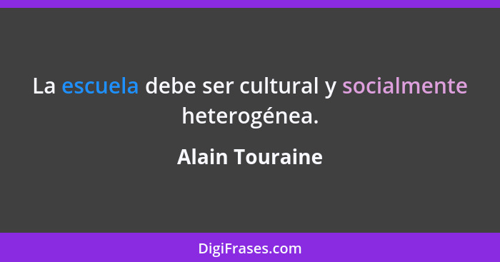 La escuela debe ser cultural y socialmente heterogénea.... - Alain Touraine