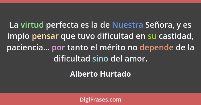 La virtud perfecta es la de Nuestra Señora, y es impío pensar que tuvo dificultad en su castidad, paciencia... por tanto el mérito n... - Alberto Hurtado