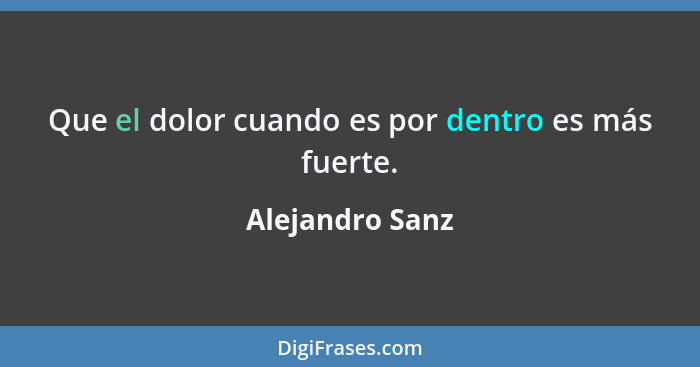 Que el dolor cuando es por dentro es más fuerte.... - Alejandro Sanz