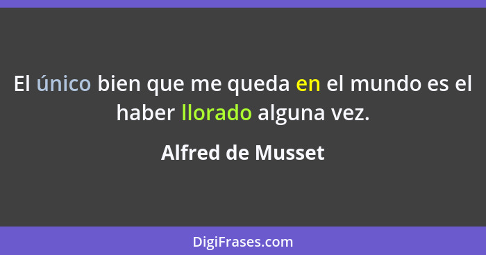 El único bien que me queda en el mundo es el haber llorado alguna vez.... - Alfred de Musset