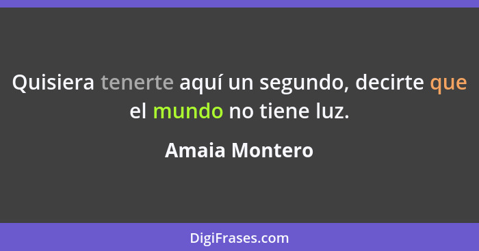 Quisiera tenerte aquí un segundo, decirte que el mundo no tiene luz.... - Amaia Montero