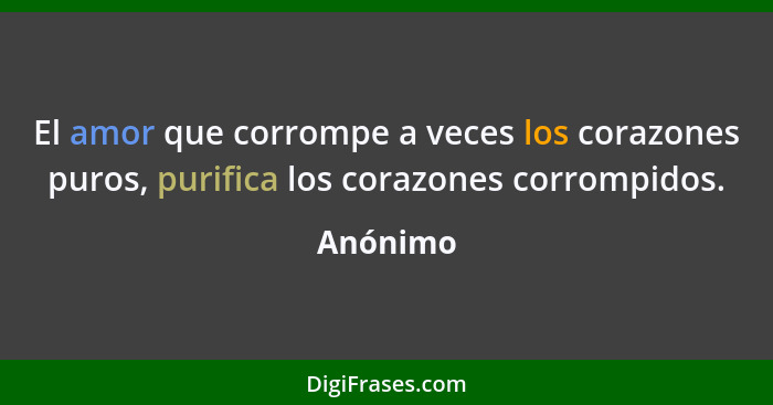 El amor que corrompe a veces los corazones puros, purifica los corazones corrompidos.... - Anónimo