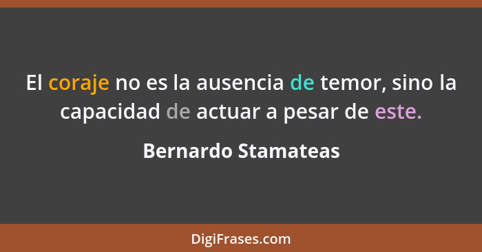 El coraje no es la ausencia de temor, sino la capacidad de actuar a pesar de este.... - Bernardo Stamateas