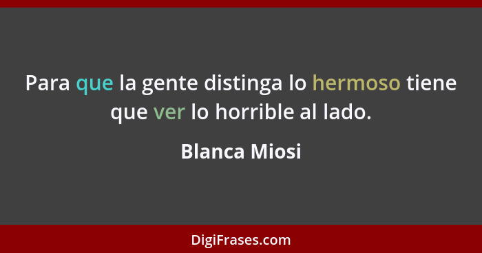 Para que la gente distinga lo hermoso tiene que ver lo horrible al lado.... - Blanca Miosi