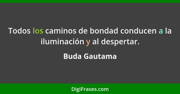 Todos los caminos de bondad conducen a la iluminación y al despertar.... - Buda Gautama