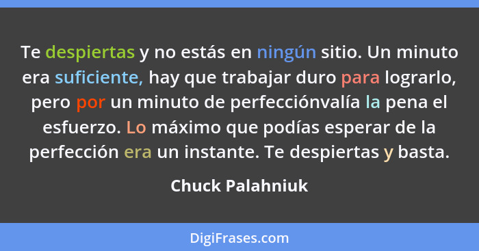 Te despiertas y no estás en ningún sitio. Un minuto era suficiente, hay que trabajar duro para lograrlo, pero por un minuto de perfe... - Chuck Palahniuk