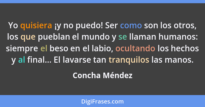 Yo quisiera ¡y no puedo! Ser como son los otros, los que pueblan el mundo y se llaman humanos: siempre el beso en el labio, ocultando... - Concha Méndez