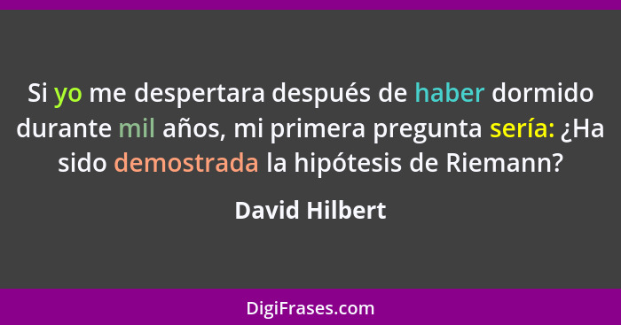 Si yo me despertara después de haber dormido durante mil años, mi primera pregunta sería: ¿Ha sido demostrada la hipótesis de Riemann?... - David Hilbert