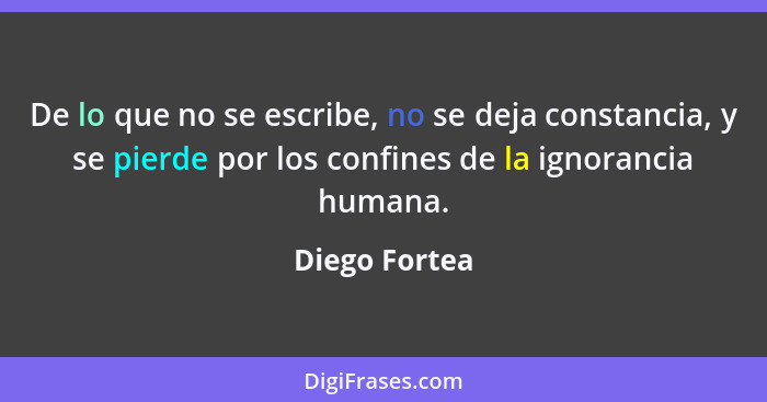 De lo que no se escribe, no se deja constancia, y se pierde por los confines de la ignorancia humana.... - Diego Fortea