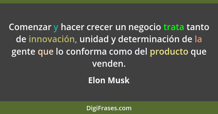 Comenzar y hacer crecer un negocio trata tanto de innovación, unidad y determinación de la gente que lo conforma como del producto que ven... - Elon Musk