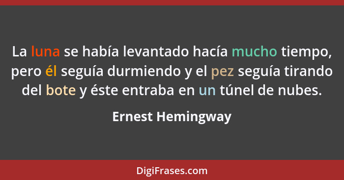 La luna se había levantado hacía mucho tiempo, pero él seguía durmiendo y el pez seguía tirando del bote y éste entraba en un túnel... - Ernest Hemingway