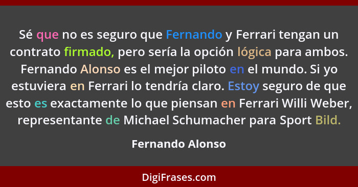 Sé que no es seguro que Fernando y Ferrari tengan un contrato firmado, pero sería la opción lógica para ambos. Fernando Alonso es el... - Fernando Alonso