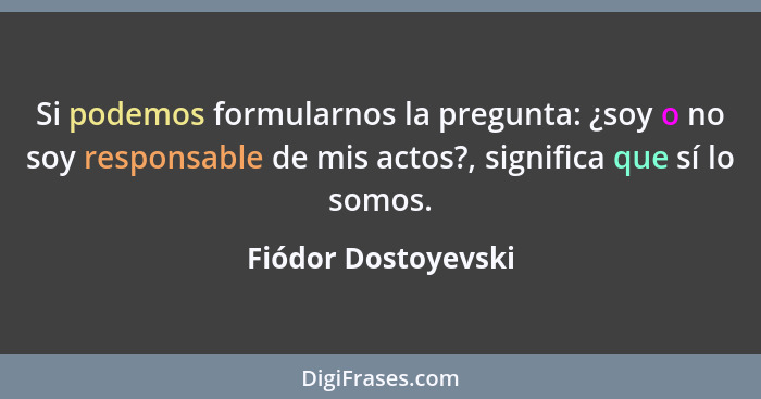 Si podemos formularnos la pregunta: ¿soy o no soy responsable de mis actos?, significa que sí lo somos.... - Fiódor Dostoyevski