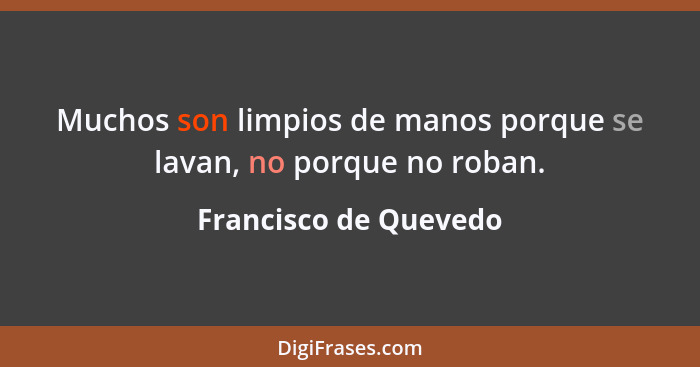 Muchos son limpios de manos porque se lavan, no porque no roban.... - Francisco de Quevedo