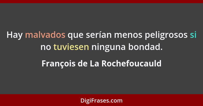 Hay malvados que serían menos peligrosos si no tuviesen ninguna bondad.... - François de La Rochefoucauld