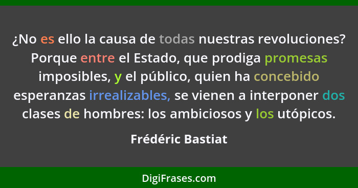 ¿No es ello la causa de todas nuestras revoluciones? Porque entre el Estado, que prodiga promesas imposibles, y el público, quien h... - Frédéric Bastiat