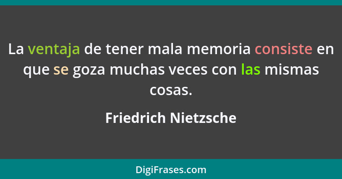 La ventaja de tener mala memoria consiste en que se goza muchas veces con las mismas cosas.... - Friedrich Nietzsche