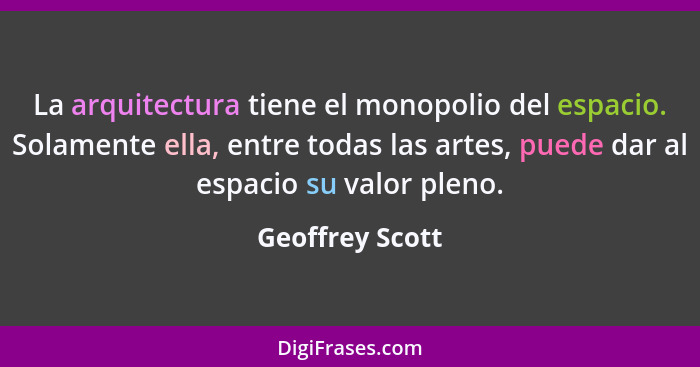 La arquitectura tiene el monopolio del espacio. Solamente ella, entre todas las artes, puede dar al espacio su valor pleno.... - Geoffrey Scott