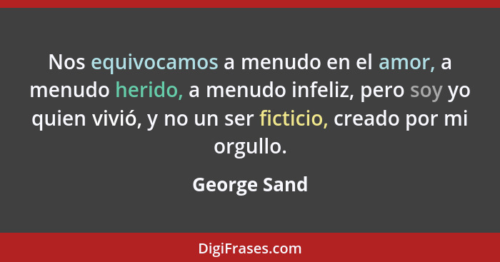 Nos equivocamos a menudo en el amor, a menudo herido, a menudo infeliz, pero soy yo quien vivió, y no un ser ficticio, creado por mi org... - George Sand