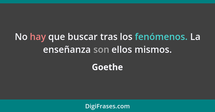 No hay que buscar tras los fenómenos. La enseñanza son ellos mismos.... - Goethe