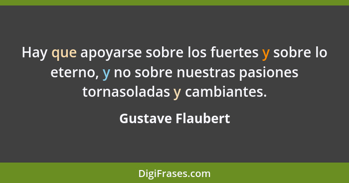 Hay que apoyarse sobre los fuertes y sobre lo eterno, y no sobre nuestras pasiones tornasoladas y cambiantes.... - Gustave Flaubert