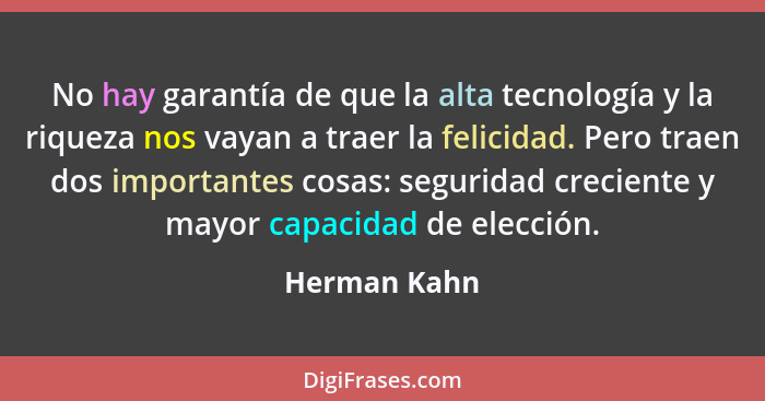 No hay garantía de que la alta tecnología y la riqueza nos vayan a traer la felicidad. Pero traen dos importantes cosas: seguridad creci... - Herman Kahn