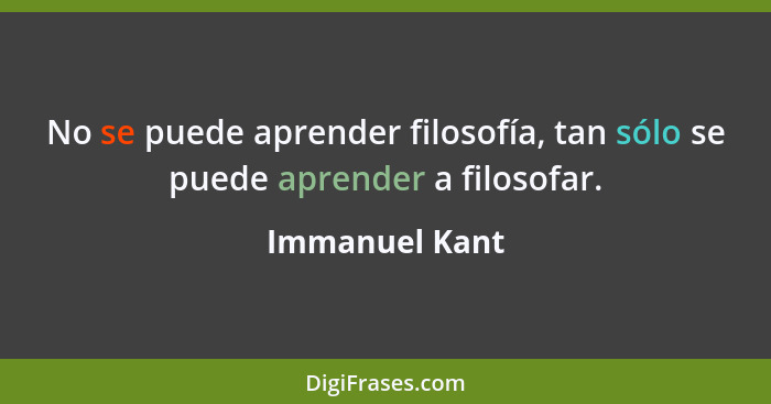 No se puede aprender filosofía, tan sólo se puede aprender a filosofar.... - Immanuel Kant