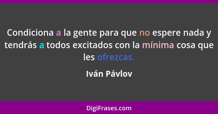 Condiciona a la gente para que no espere nada y tendrás a todos excitados con la mínima cosa que les ofrezcas.... - Iván Pávlov