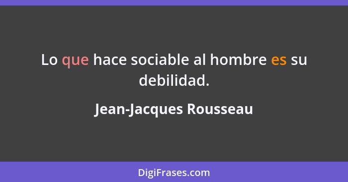 Lo que hace sociable al hombre es su debilidad.... - Jean-Jacques Rousseau