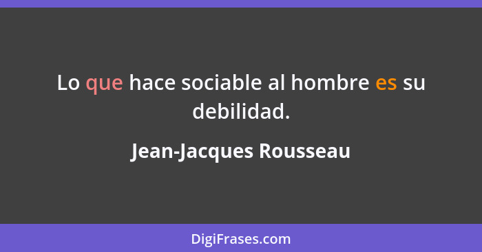Lo que hace sociable al hombre es su debilidad.... - Jean-Jacques Rousseau