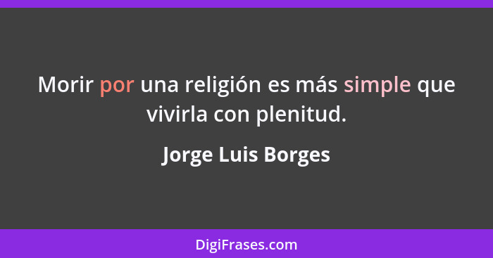 Morir por una religión es más simple que vivirla con plenitud.... - Jorge Luis Borges