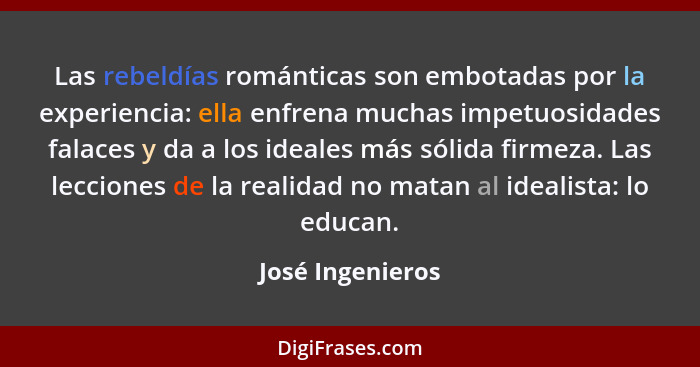 Las rebeldías románticas son embotadas por la experiencia: ella enfrena muchas impetuosidades falaces y da a los ideales más sólida... - José Ingenieros