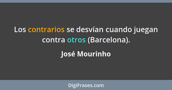 Los contrarios se desvían cuando juegan contra otros (Barcelona).... - José Mourinho