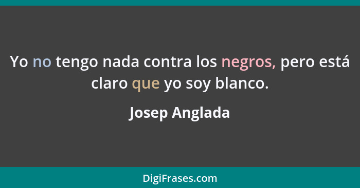 Yo no tengo nada contra los negros, pero está claro que yo soy blanco.... - Josep Anglada