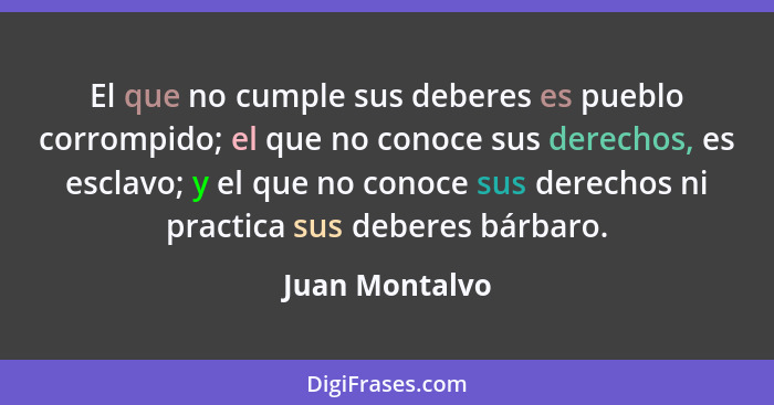 El que no cumple sus deberes es pueblo corrompido; el que no conoce sus derechos, es esclavo; y el que no conoce sus derechos ni pract... - Juan Montalvo