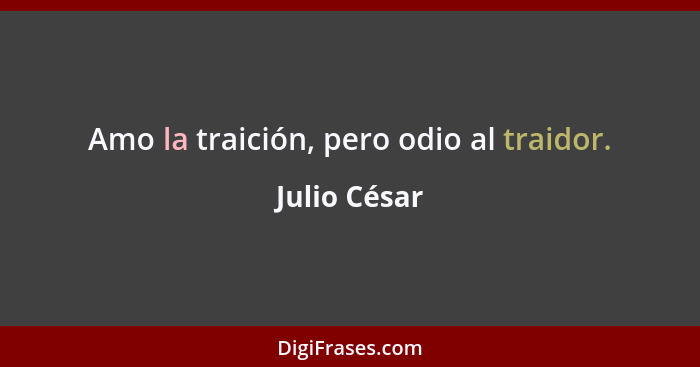 Amo la traición, pero odio al traidor.... - Julio César