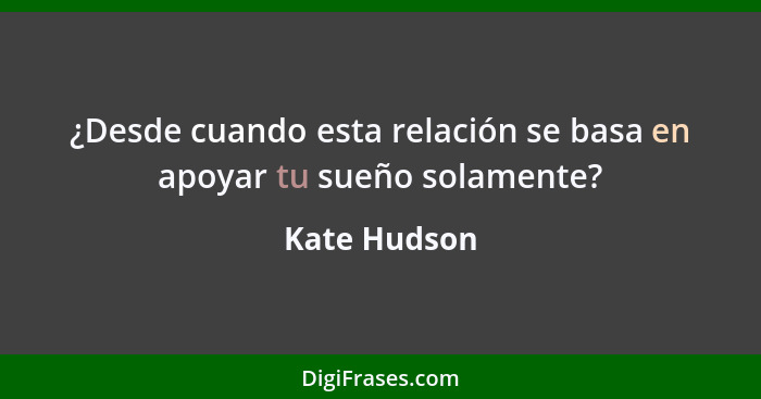 ¿Desde cuando esta relación se basa en apoyar tu sueño solamente?... - Kate Hudson