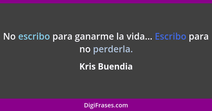 No escribo para ganarme la vida... Escribo para no perderla.... - Kris Buendia