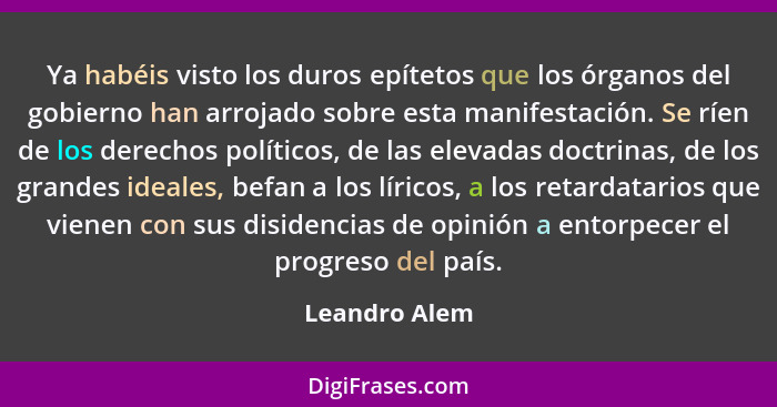 Ya habéis visto los duros epítetos que los órganos del gobierno han arrojado sobre esta manifestación. Se ríen de los derechos político... - Leandro Alem