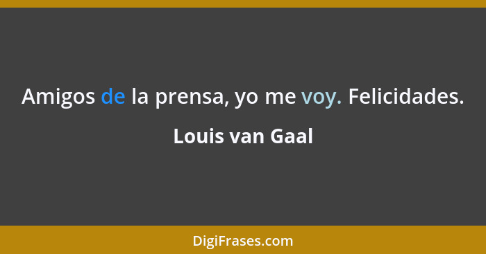 Amigos de la prensa, yo me voy. Felicidades.... - Louis van Gaal